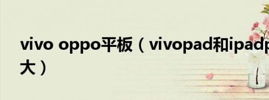 vivo oppo平板（vivopad和ipadpro哪个大）