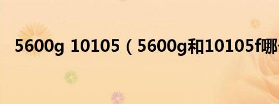 5600g 10105（5600g和10105f哪个好）
