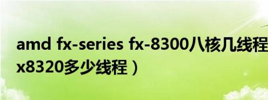 amd fx-series fx-8300八核几线程（amdfx8320多少线程）