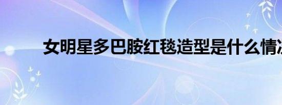 女明星多巴胺红毯造型是什么情况