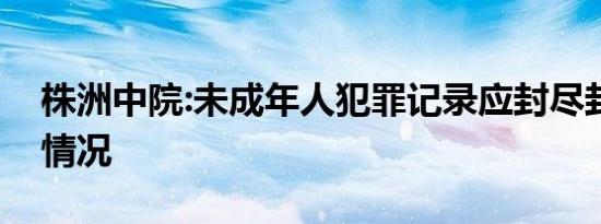 株洲中院:未成年人犯罪记录应封尽封是什么情况