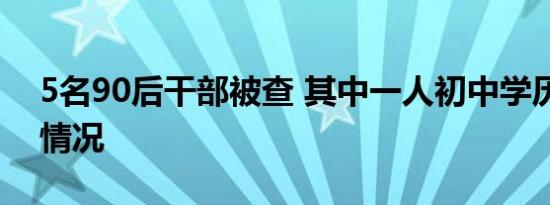 5名90后干部被查 其中一人初中学历是什么情况