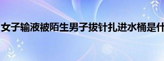 女子输液被陌生男子拔针扎进水桶是什么情况