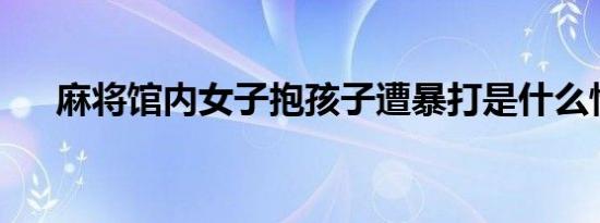 麻将馆内女子抱孩子遭暴打是什么情况