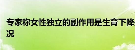 专家称女性独立的副作用是生育下降是什么情况