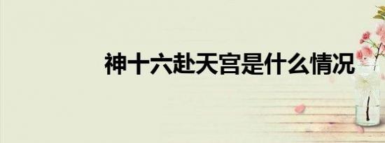 神十六赴天宫是什么情况