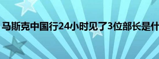 马斯克中国行24小时见了3位部长是什么情况