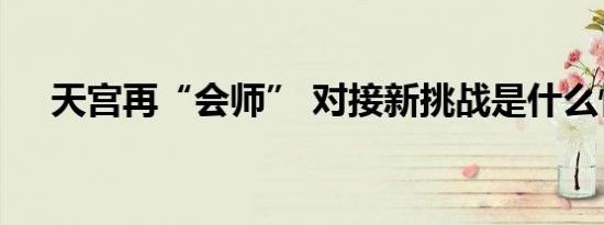 天宫再“会师” 对接新挑战是什么情况