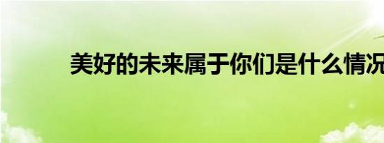美好的未来属于你们是什么情况