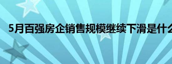 5月百强房企销售规模继续下滑是什么情况