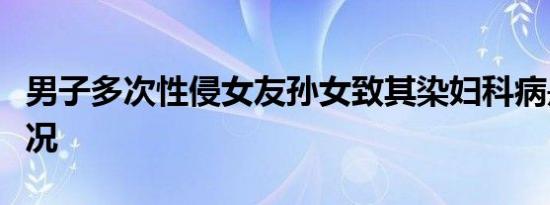 男子多次性侵女友孙女致其染妇科病是什么情况