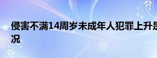 侵害不满14周岁未成年人犯罪上升是什么情况