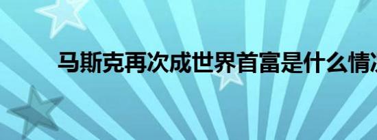 马斯克再次成世界首富是什么情况
