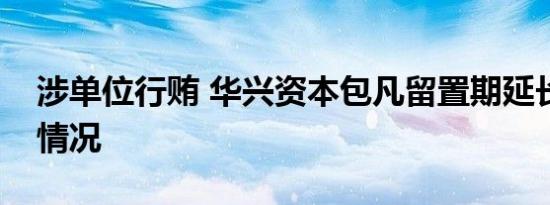涉单位行贿 华兴资本包凡留置期延长是什么情况