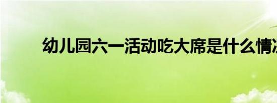 幼儿园六一活动吃大席是什么情况
