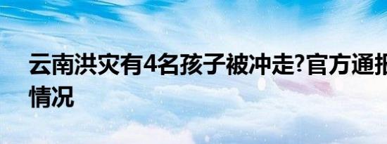 云南洪灾有4名孩子被冲走?官方通报是什么情况