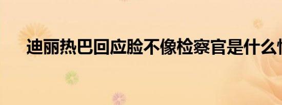 迪丽热巴回应脸不像检察官是什么情况