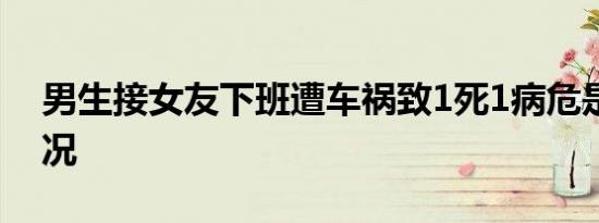 男生接女友下班遭车祸致1死1病危是什么情况
