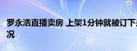 罗永浩直播卖房 上架1分钟就被订下是什么情况