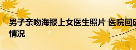 男子亲吻海报上女医生照片 医院回应是什么情况