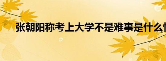 张朝阳称考上大学不是难事是什么情况