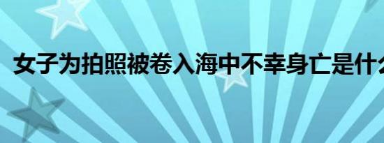 女子为拍照被卷入海中不幸身亡是什么情况