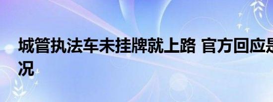 城管执法车未挂牌就上路 官方回应是什么情况
