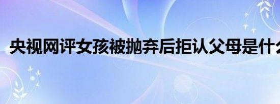 央视网评女孩被抛弃后拒认父母是什么情况