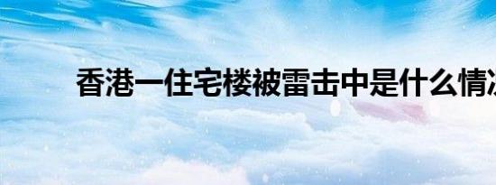 香港一住宅楼被雷击中是什么情况