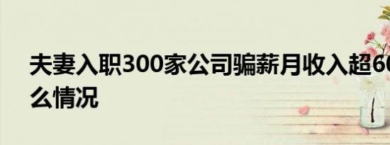 夫妻入职300家公司骗薪月收入超60万是什么情况