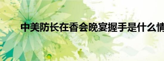 中美防长在香会晚宴握手是什么情况