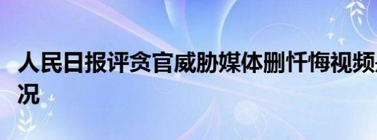 人民日报评贪官威胁媒体删忏悔视频是什么情况