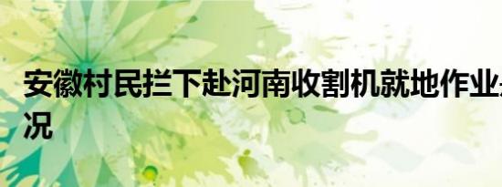 安徽村民拦下赴河南收割机就地作业是什么情况