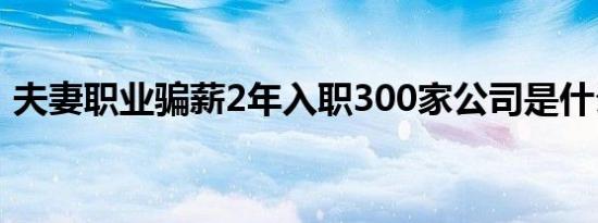 夫妻职业骗薪2年入职300家公司是什么情况
