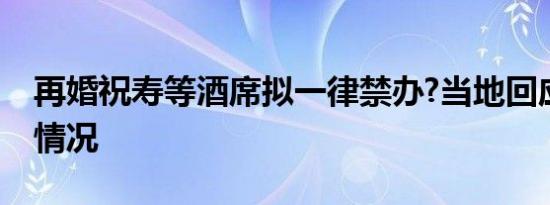 再婚祝寿等酒席拟一律禁办?当地回应是什么情况