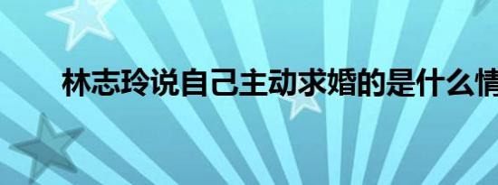 林志玲说自己主动求婚的是什么情况