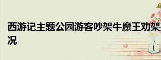 西游记主题公园游客吵架牛魔王劝架是什么情况