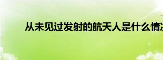 从未见过发射的航天人是什么情况