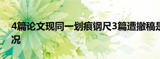 4篇论文现同一划痕钢尺3篇遭撤稿是什么情况