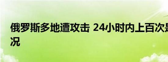 俄罗斯多地遭攻击 24小时内上百次是什么情况