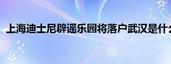 上海迪士尼辟谣乐园将落户武汉是什么情况