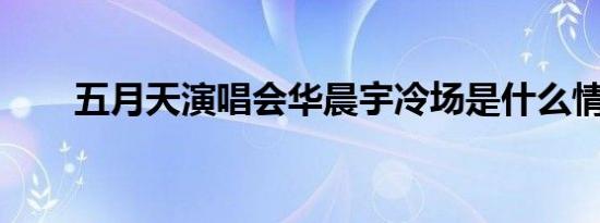 五月天演唱会华晨宇冷场是什么情况