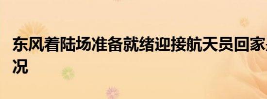 东风着陆场准备就绪迎接航天员回家是什么情况