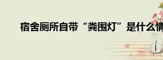 宿舍厕所自带“粪围灯”是什么情况