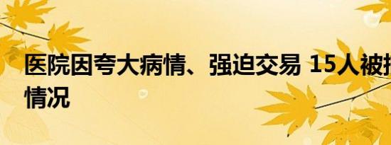 医院因夸大病情、强迫交易 15人被捕是什么情况