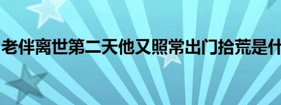 老伴离世第二天他又照常出门拾荒是什么情况