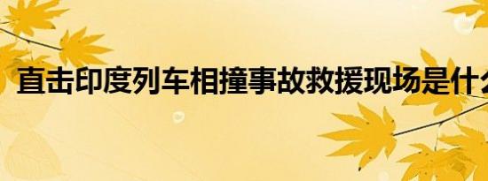 直击印度列车相撞事故救援现场是什么情况