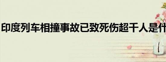 印度列车相撞事故已致死伤超千人是什么情况