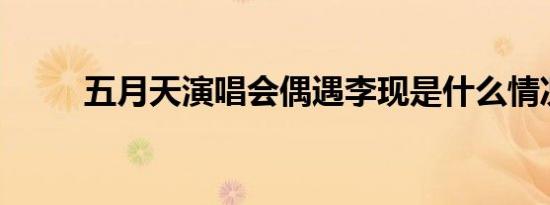 五月天演唱会偶遇李现是什么情况