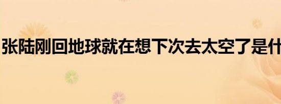 张陆刚回地球就在想下次去太空了是什么情况